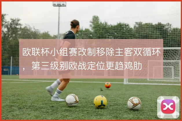 欧联杯小组赛改制移除主客双循环，第三级别欧战定位更趋鸡肋