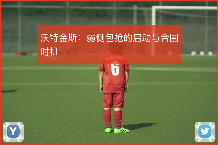 沃特金斯：弱侧包抢的启动与合围时机