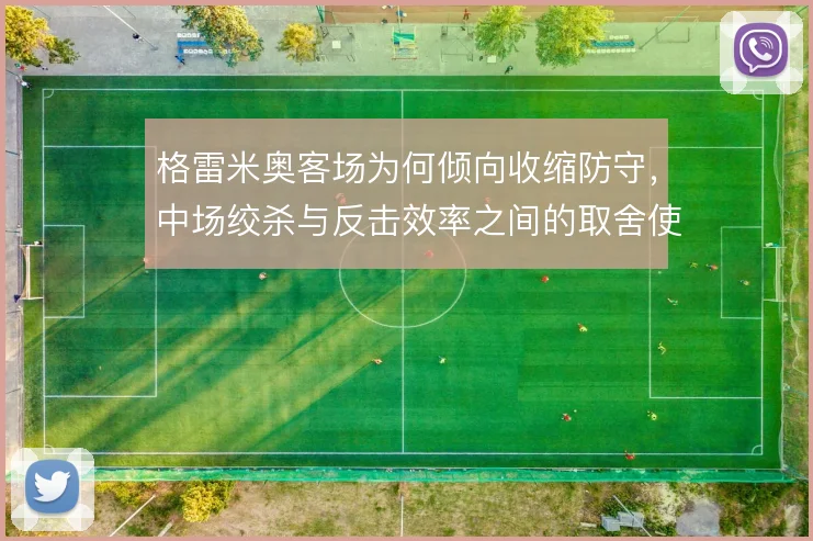 格雷米奥客场为何倾向收缩防守，中场绞杀与反击效率之间的取舍使然