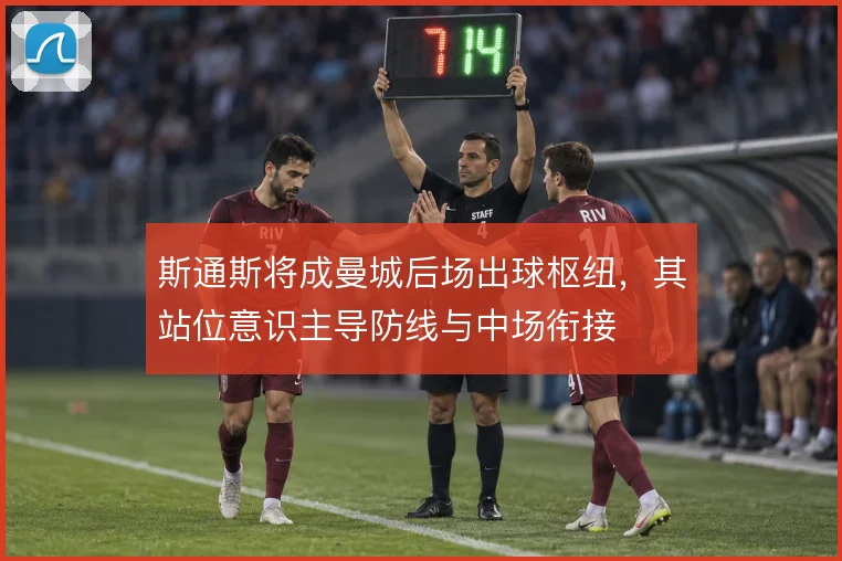 斯通斯将成曼城后场出球枢纽,其站位意识主导防线与中场衔接