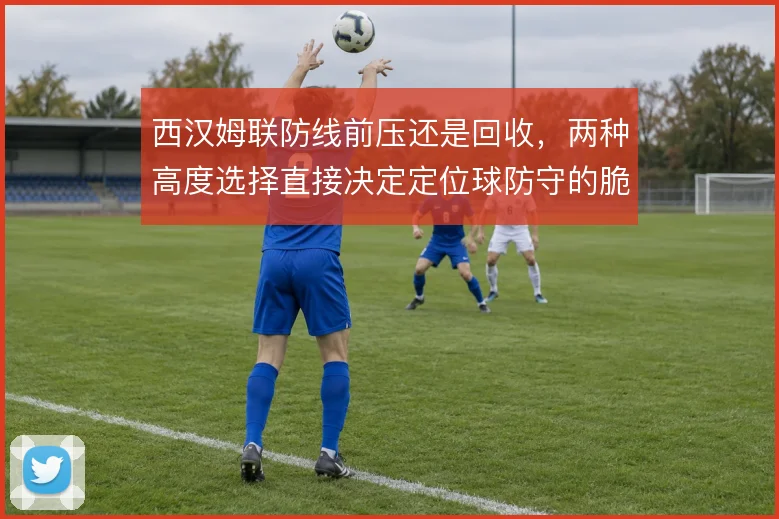西汉姆联防线前压还是回收，两种高度选择直接决定定位球防守的脆弱程度