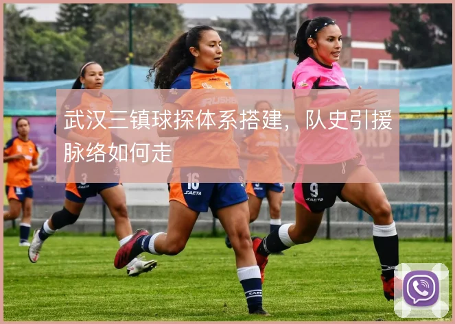 武汉三镇球探体系搭建，队史引援脉络如何走