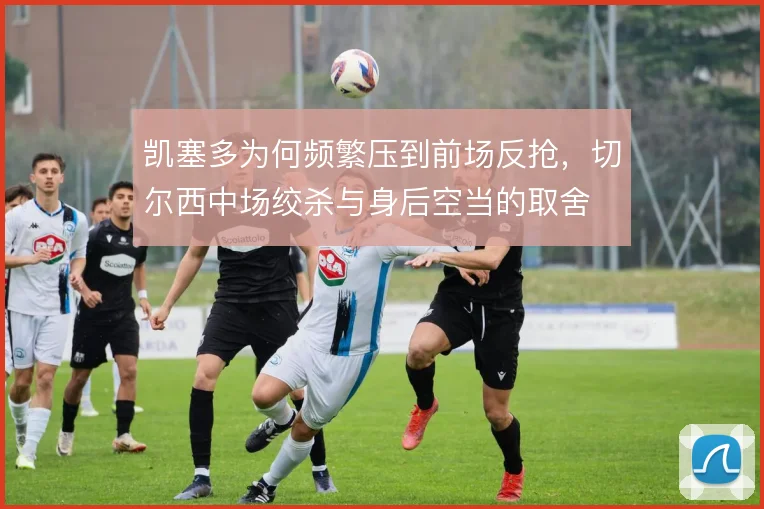 凯塞多为何频繁压到前场反抢，切尔西中场绞杀与身后空当的取舍