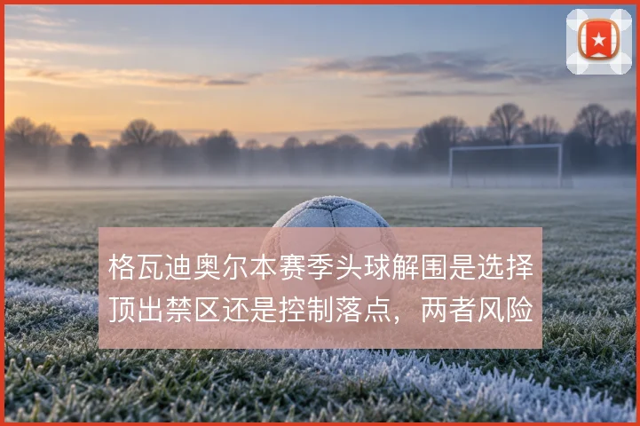 格瓦迪奥尔本赛季头球解围是选择顶出禁区还是控制落点，两者风险差异明显