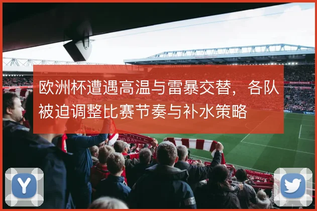 欧洲杯遭遇高温与雷暴交替，各队被迫调整比赛节奏与补水策略