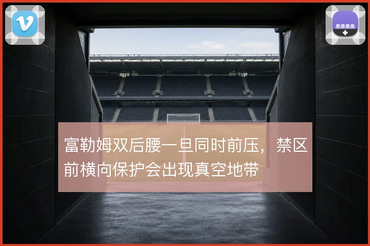 富勒姆双后腰一旦同时前压，禁区前横向保护会出现真空地带