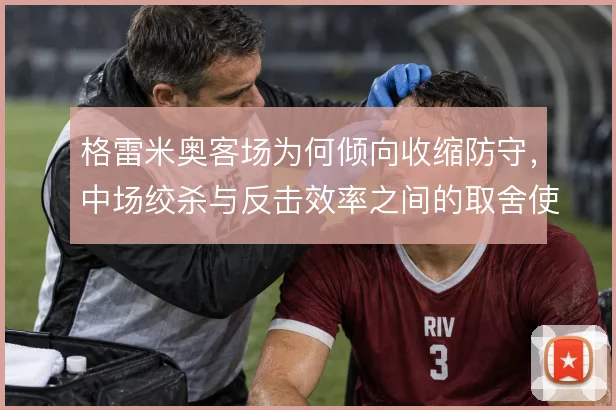 格雷米奥客场为何倾向收缩防守，中场绞杀与反击效率之间的取舍使然