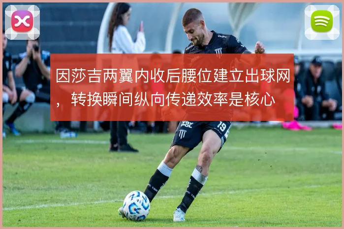 因莎吉两翼内收后腰位建立出球网，转换瞬间纵向传递效率是核心
