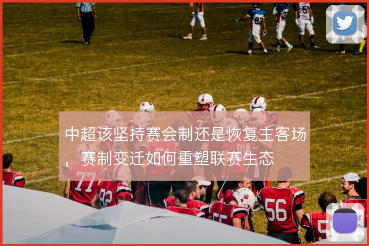 中超该坚持赛会制还是恢复主客场,赛制变迁如何重塑联赛生态