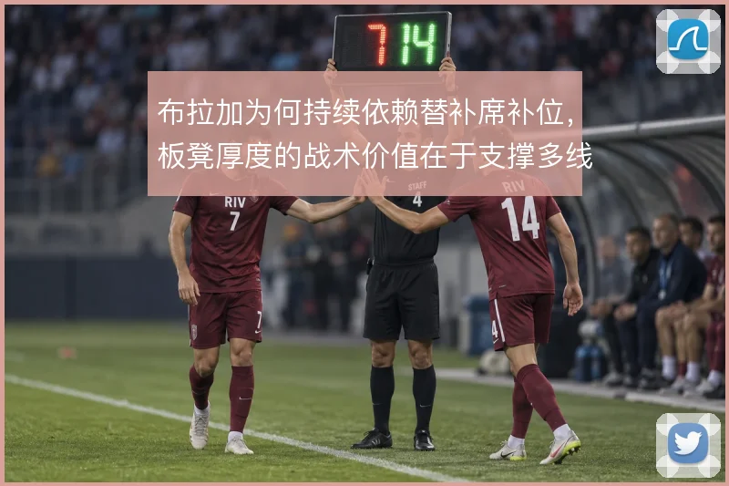 布拉加为何持续依赖替补席补位，板凳厚度的战术价值在于支撑多线消耗