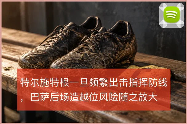 特尔施特根一旦频繁出击指挥防线，巴萨后场造越位风险随之放大
