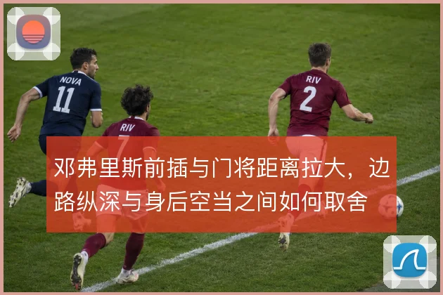 邓弗里斯前插与门将距离拉大,边路纵深与身后空当之间如何取舍