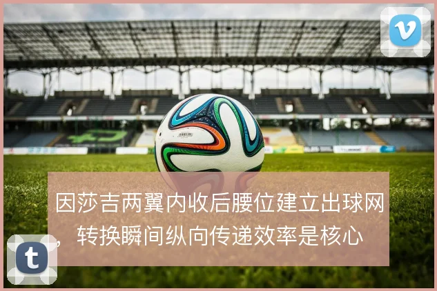 因莎吉两翼内收后腰位建立出球网,转换瞬间纵向传递效率是核心