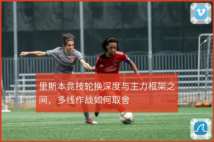 里斯本竞技轮换深度与主力框架之间，多线作战如何取舍
