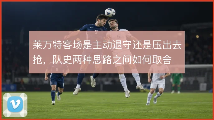 莱万特客场是主动退守还是压出去抢，队史两种思路之间如何取舍