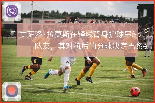 贡萨洛·拉莫斯在锋线背身护球串联队友,其对抗后的分球决定巴黎进攻层次