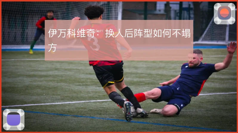 伊万科维奇：换人后阵型如何不塌方