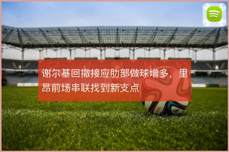 谢尔基回撤接应肋部做球增多，里昂前场串联找到新支点
