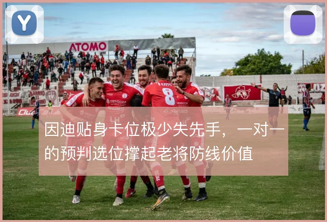 因迪贴身卡位极少失先手，一对一的预判选位撑起老将防线价值