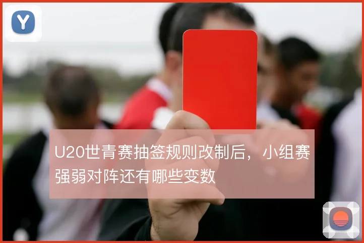 U20世青赛抽签规则改制后，小组赛强弱对阵还有哪些变数