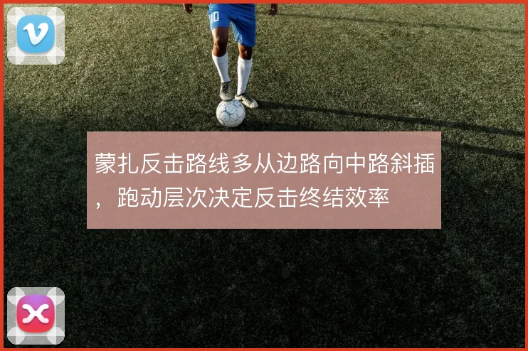 蒙扎反击路线多从边路向中路斜插，跑动层次决定反击终结效率