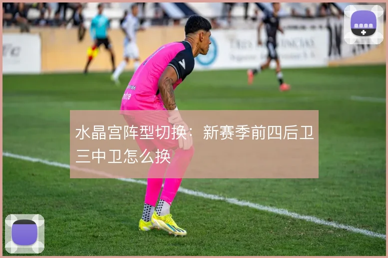 水晶宫阵型切换：新赛季前四后卫三中卫怎么换