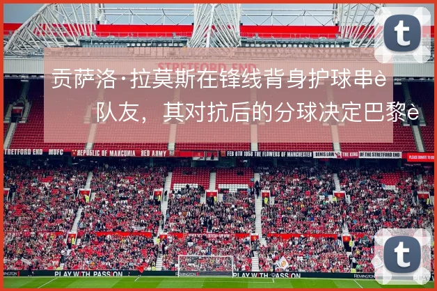 贡萨洛·拉莫斯在锋线背身护球串联队友，其对抗后的分球决定巴黎进攻层次