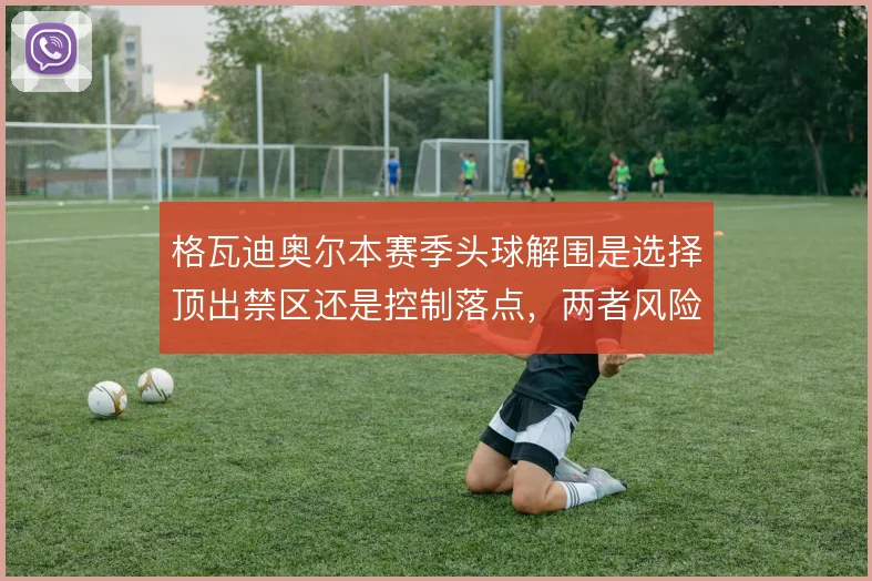 格瓦迪奥尔本赛季头球解围是选择顶出禁区还是控制落点,两者风险差异明显