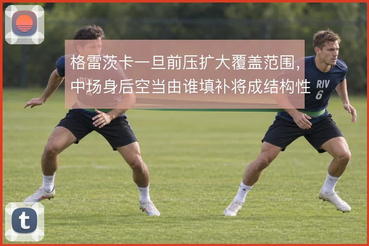 格雷茨卡一旦前压扩大覆盖范围，中场身后空当由谁填补将成结构性难题