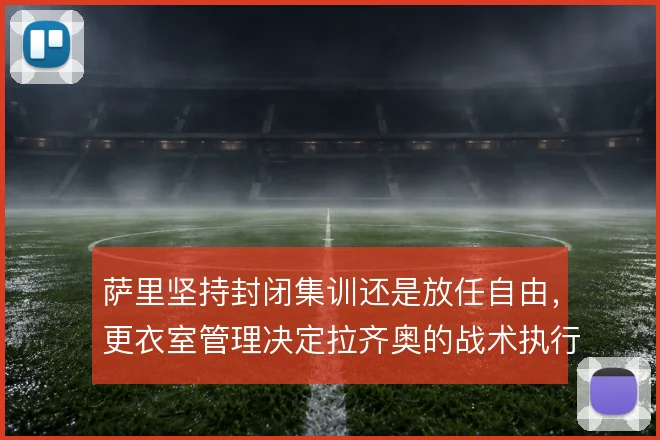 萨里坚持封闭集训还是放任自由，更衣室管理决定拉齐奥的战术执行下限