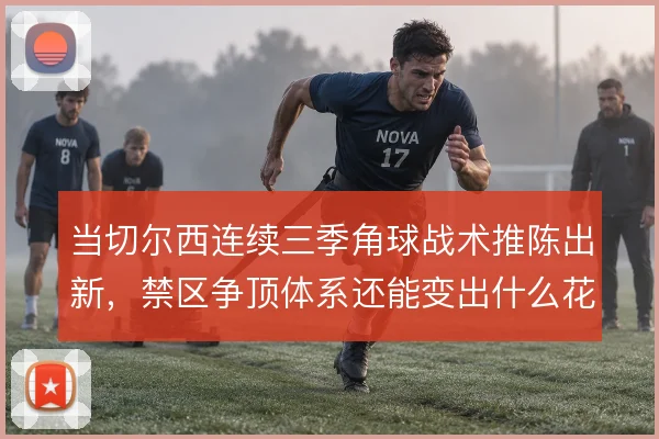 当切尔西连续三季角球战术推陈出新,禁区争顶体系还能变出什么花样