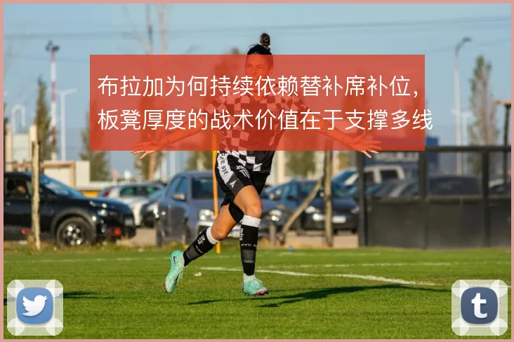 布拉加为何持续依赖替补席补位，板凳厚度的战术价值在于支撑多线消耗