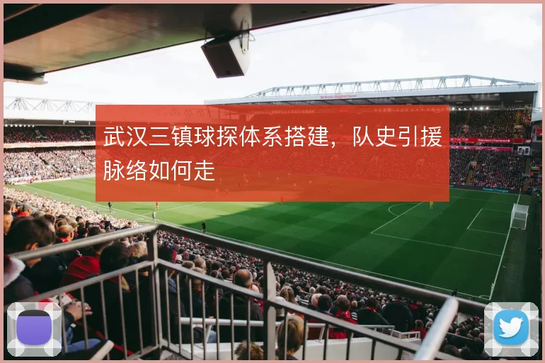 武汉三镇球探体系搭建,队史引援脉络如何走