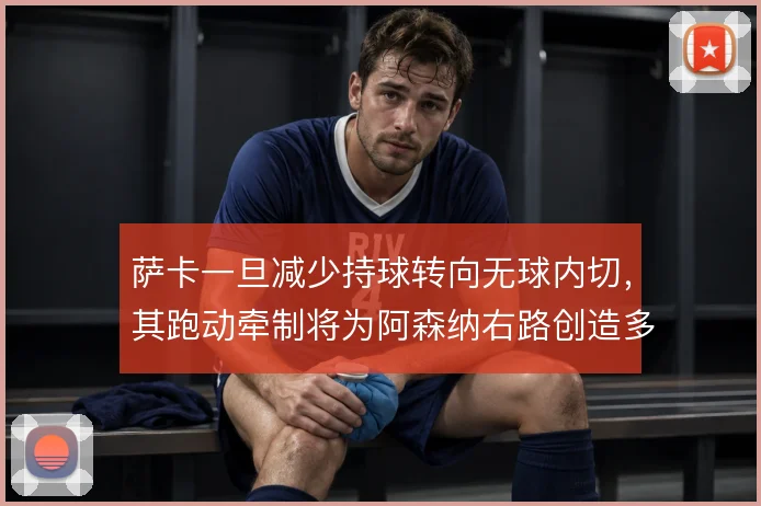 萨卡一旦减少持球转向无球内切，其跑动牵制将为阿森纳右路创造多少空间