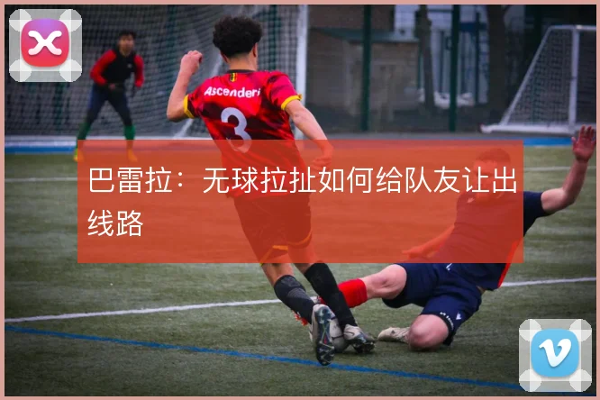 巴雷拉:无球拉扯如何给队友让出线路