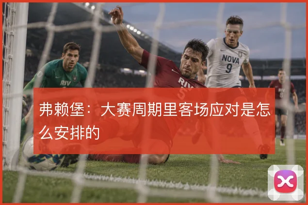 弗赖堡：大赛周期里客场应对是怎么安排的