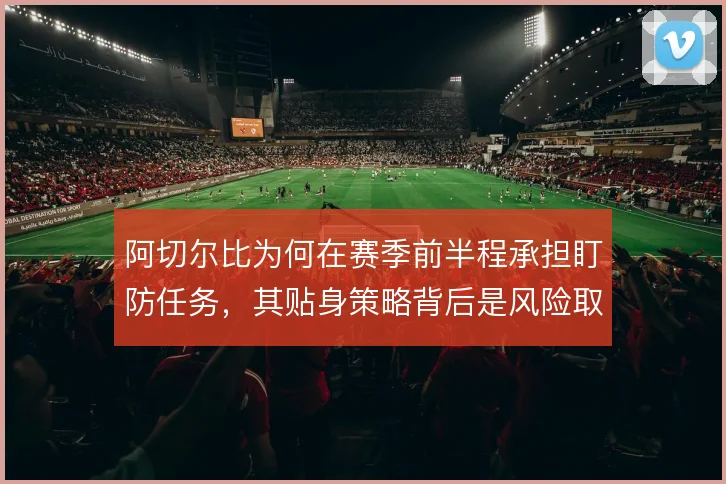 阿切尔比为何在赛季前半程承担盯防任务,其贴身策略背后是风险取舍