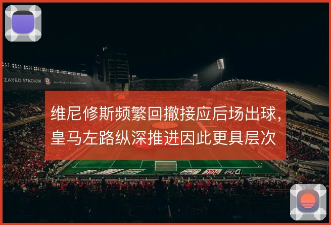 维尼修斯频繁回撤接应后场出球,皇马左路纵深推进因此更具层次