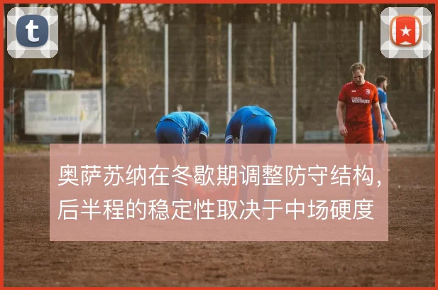 奥萨苏纳在冬歇期调整防守结构，后半程的稳定性取决于中场硬度