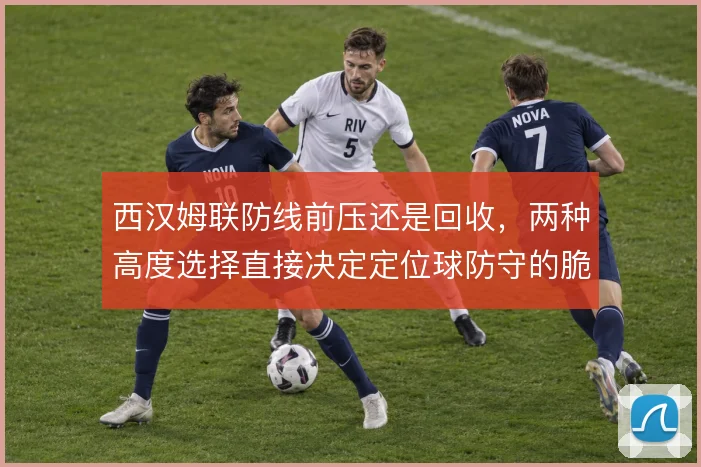 西汉姆联防线前压还是回收，两种高度选择直接决定定位球防守的脆弱程度