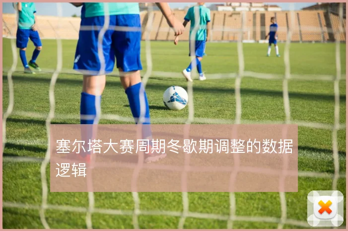 塞尔塔大赛周期冬歇期调整的数据逻辑