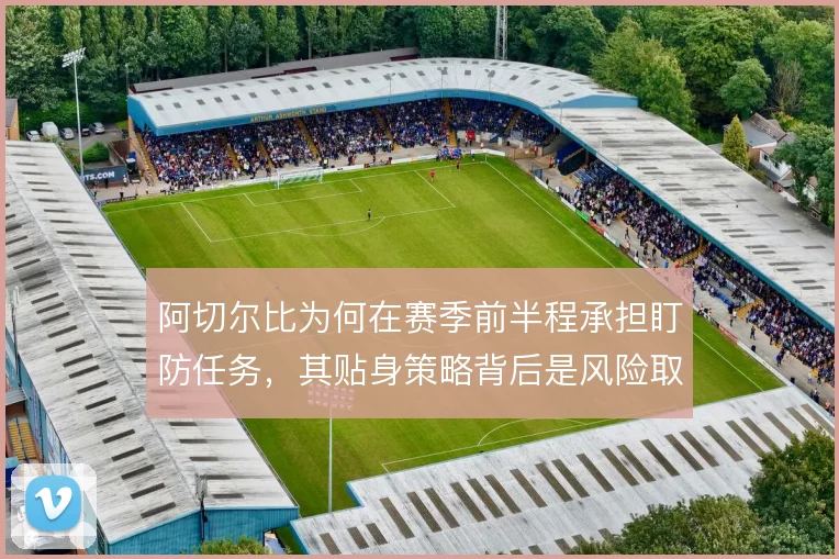 阿切尔比为何在赛季前半程承担盯防任务,其贴身策略背后是风险取舍