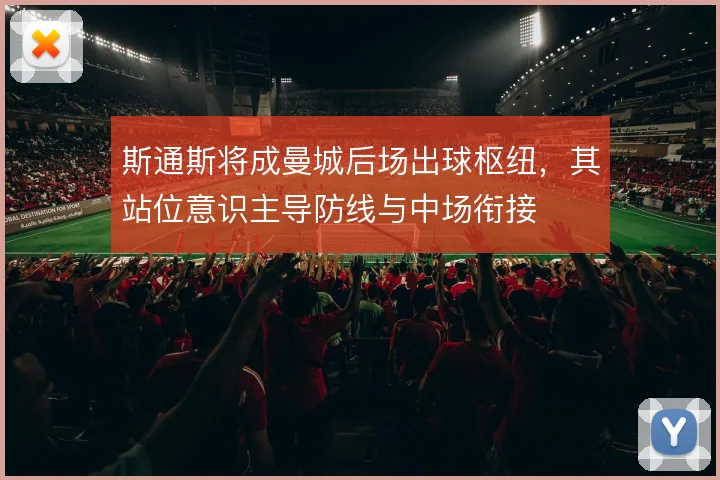 斯通斯将成曼城后场出球枢纽，其站位意识主导防线与中场衔接