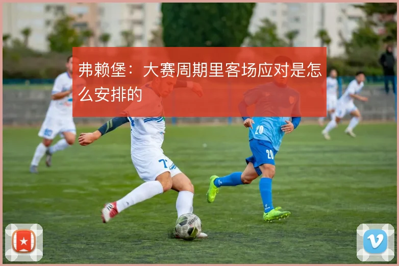 弗赖堡:大赛周期里客场应对是怎么安排的