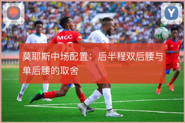 莫耶斯中场配置:后半程双后腰与单后腰的取舍