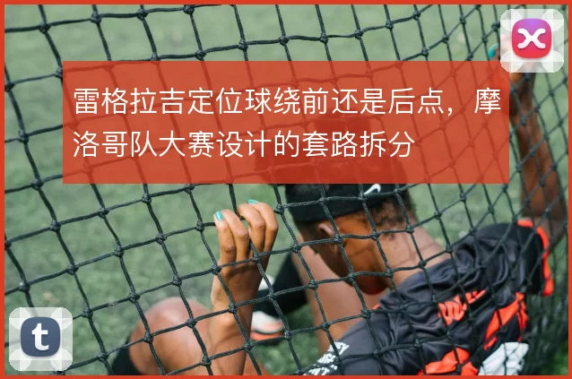 雷格拉吉定位球绕前还是后点，摩洛哥队大赛设计的套路拆分
