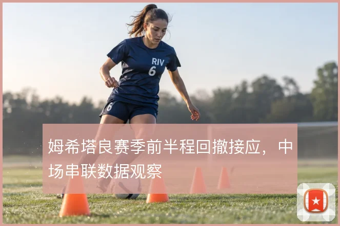 姆希塔良赛季前半程回撤接应，中场串联数据观察