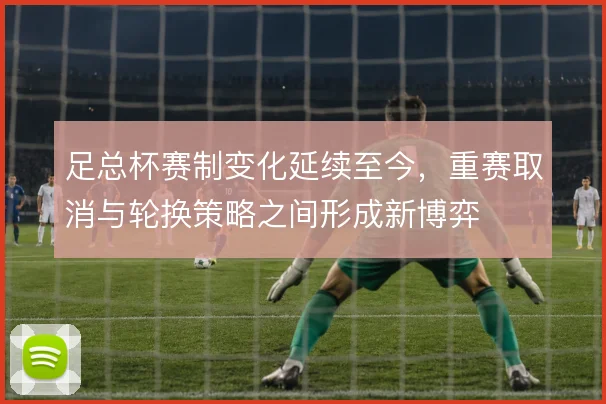 足总杯赛制变化延续至今,重赛取消与轮换策略之间形成新博弈