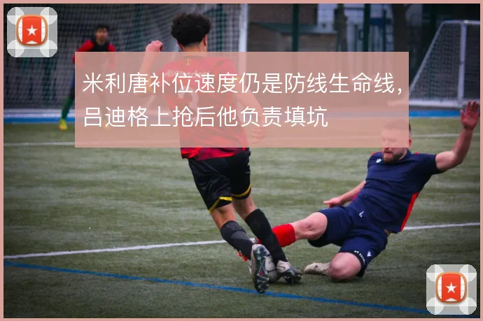 米利唐补位速度仍是防线生命线,吕迪格上抢后他负责填坑