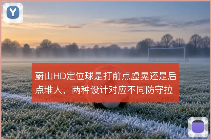 蔚山HD定位球是打前点虚晃还是后点堆人,两种设计对应不同防守拉扯方式